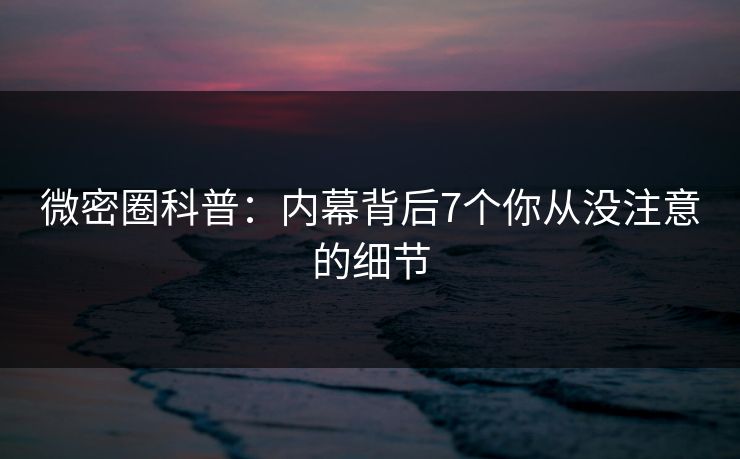 微密圈科普：内幕背后7个你从没注意的细节