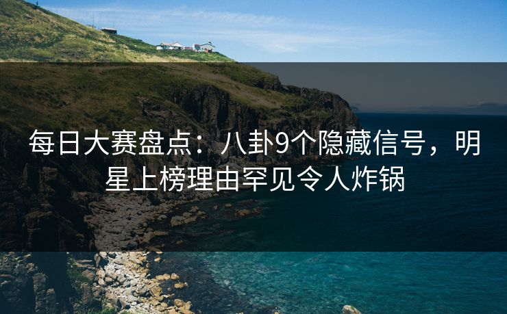 每日大赛盘点：八卦9个隐藏信号，明星上榜理由罕见令人炸锅