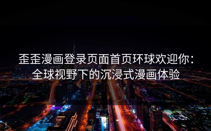 歪歪漫画登录页面首页环球欢迎你：全球视野下的沉浸式漫画体验