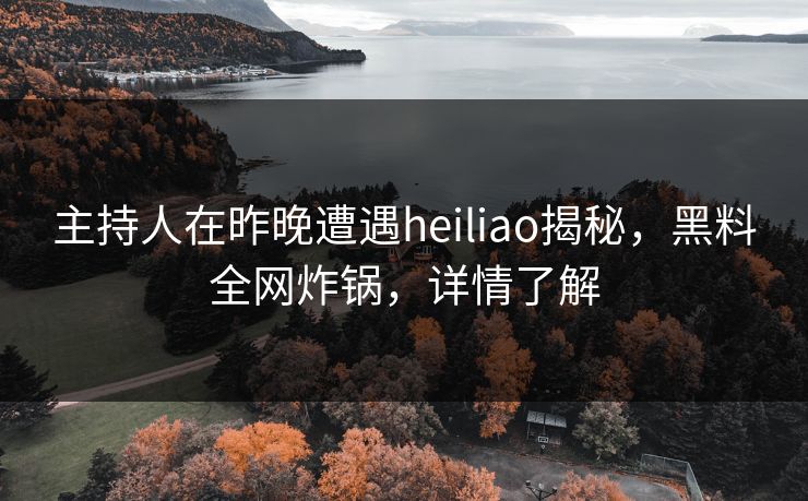主持人在昨晚遭遇heiliao揭秘，黑料全网炸锅，详情了解