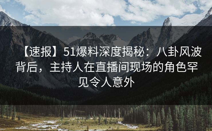 【速报】51爆料深度揭秘：八卦风波背后，主持人在直播间现场的角色罕见令人意外