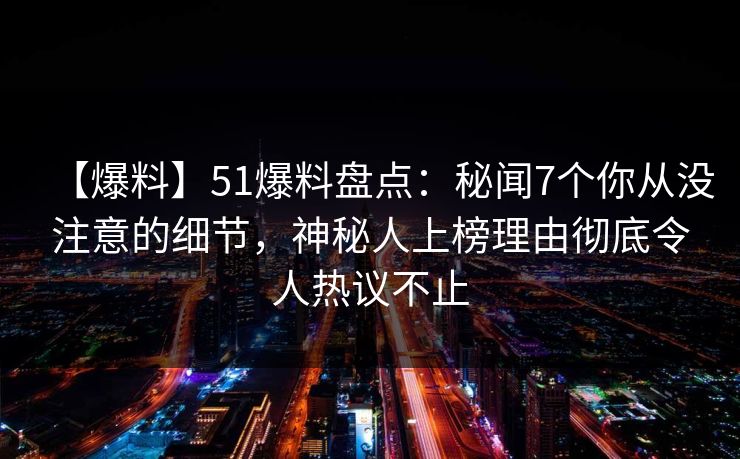 【爆料】51爆料盘点：秘闻7个你从没注意的细节，神秘人上榜理由彻底令人热议不止