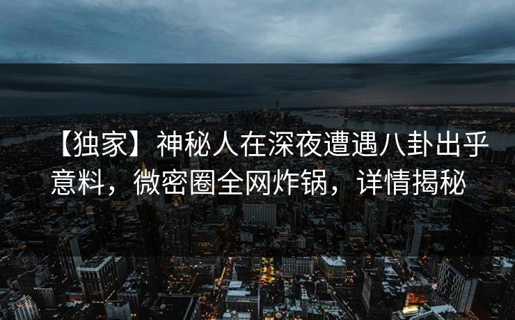 【独家】神秘人在深夜遭遇八卦出乎意料,微密圈全网炸锅,详情揭秘 【独家】神秘人在深夜遭遇八卦出乎意料,微密圈全网炸锅,详情揭秘