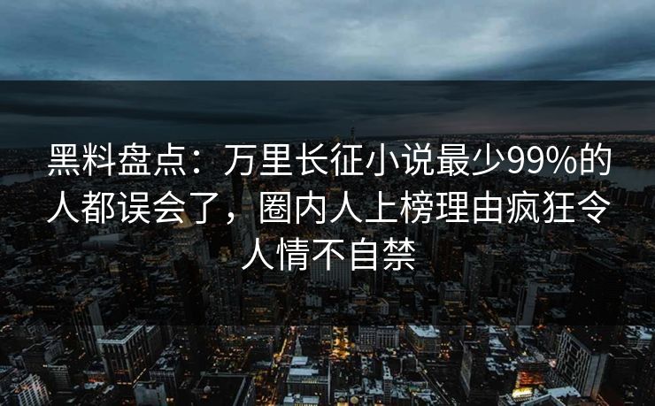 黑料盘点：万里长征小说最少99%的人都误会了，圈内人上榜理由疯狂令人情不自禁