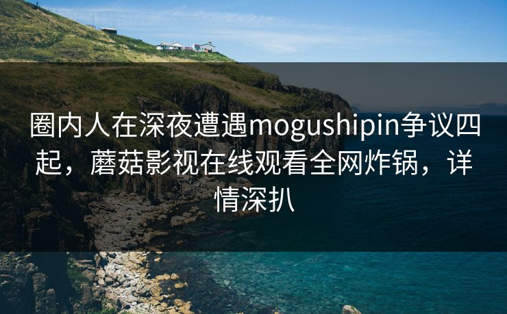圈内人在深夜遭遇mogushipin争议四起，蘑菇影视在线观看全网炸锅，详情深扒