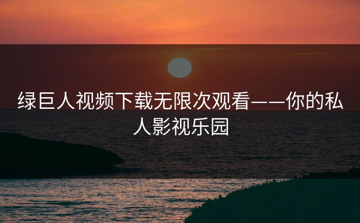 绿巨人视频下载无限次观看——你的私人影视乐园
