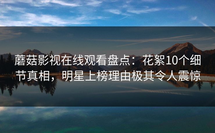 蘑菇影视在线观看盘点：花絮10个细节真相，明星上榜理由极其令人震惊