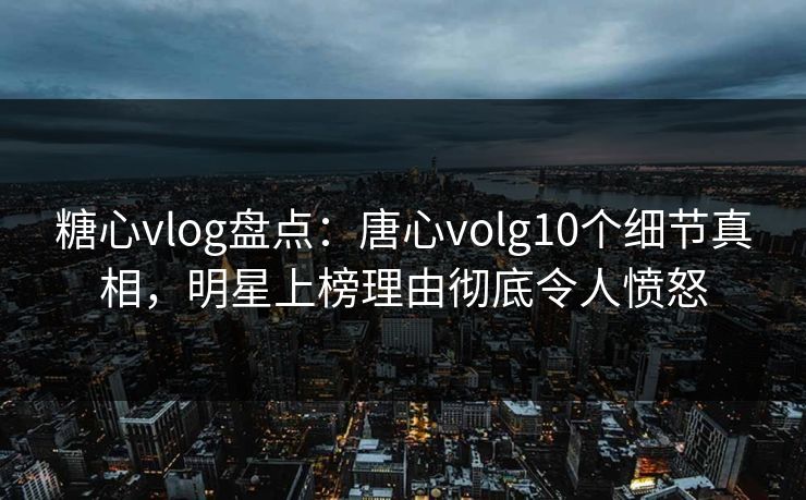 糖心vlog盘点:唐心volg10个细节真相,明星上榜理由彻底令人愤怒 糖心vlog盘点:唐心volg10个细节真相,明星上榜理由彻底令人愤怒