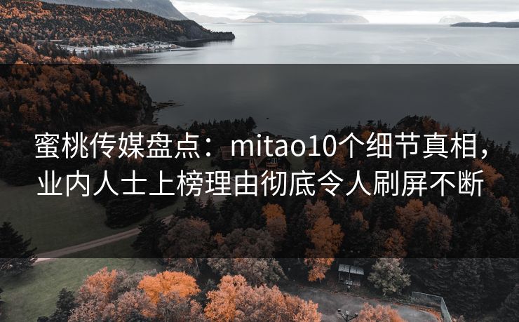 蜜桃传媒盘点：mitao10个细节真相，业内人士上榜理由彻底令人刷屏不断