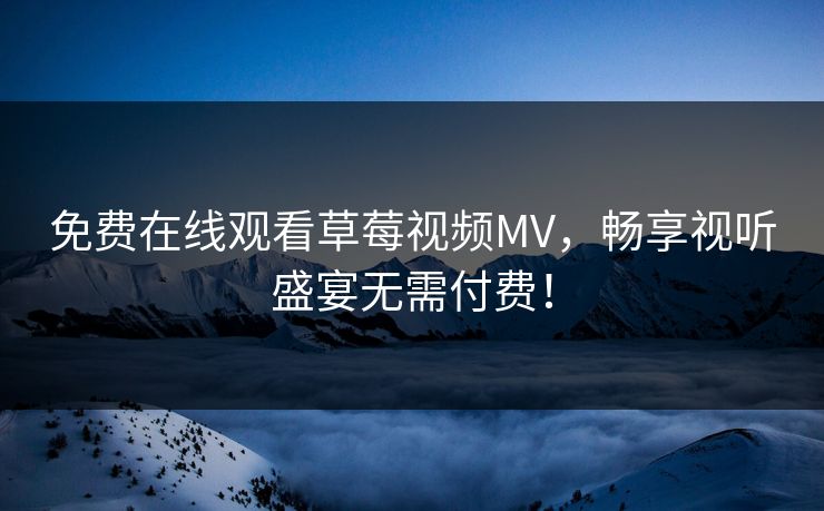 免费在线观看草莓视频MV，畅享视听盛宴无需付费！