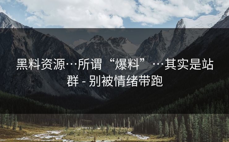 黑料资源…所谓“爆料”…其实是站群 - 别被情绪带跑