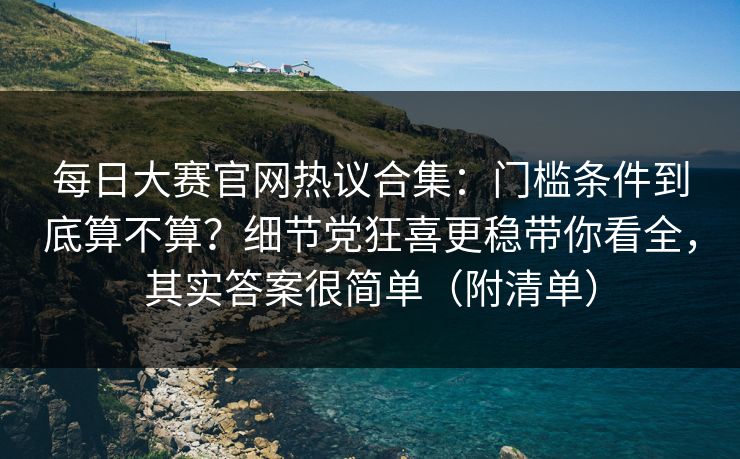 每日大赛官网热议合集：门槛条件到底算不算？细节党狂喜更稳带你看全，其实答案很简单（附清单）