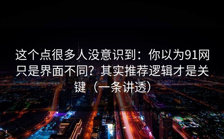 这个点很多人没意识到：你以为91网只是界面不同？其实推荐逻辑才是关键（一条讲透）