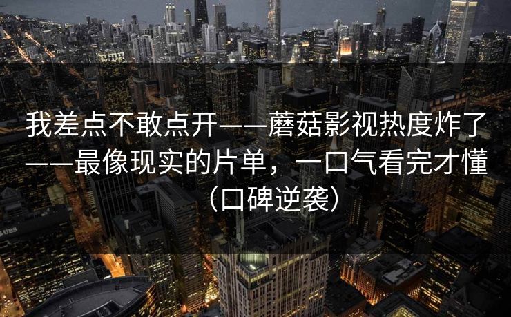 我差点不敢点开——蘑菇影视热度炸了——最像现实的片单，一口气看完才懂（口碑逆袭）