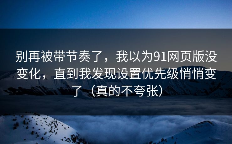 别再被带节奏了,我以为91网页版没变化,直到我发现设置优先级悄悄变了(真的不夸张) 别再被带节奏了,我以为91网页版没变化,直到我发现设置优先级悄悄变了(真的不夸张)