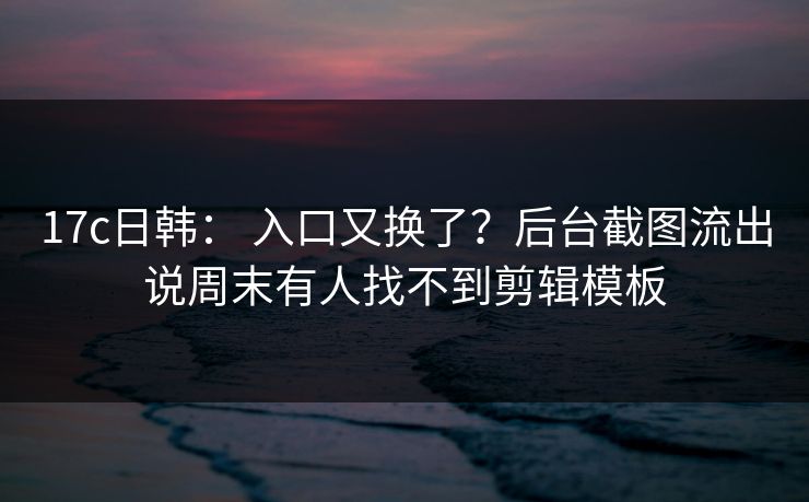 17c日韩： 入口又换了？后台截图流出说周末有人找不到剪辑模板
