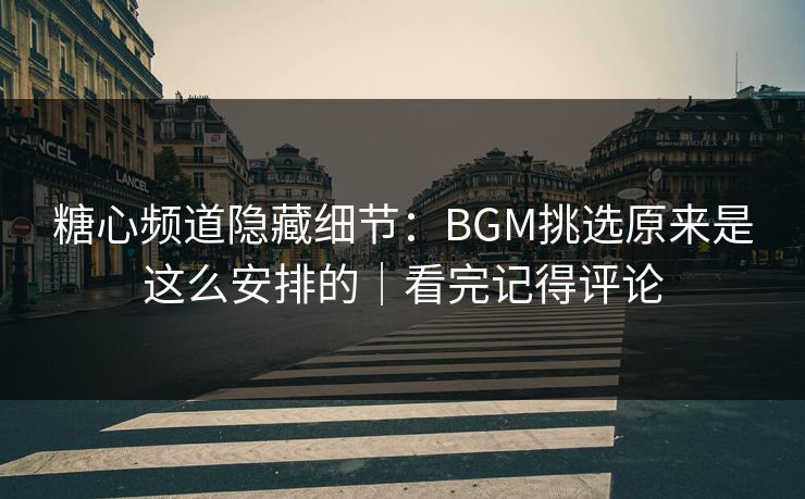 糖心频道隐藏细节：BGM挑选原来是这么安排的｜看完记得评论