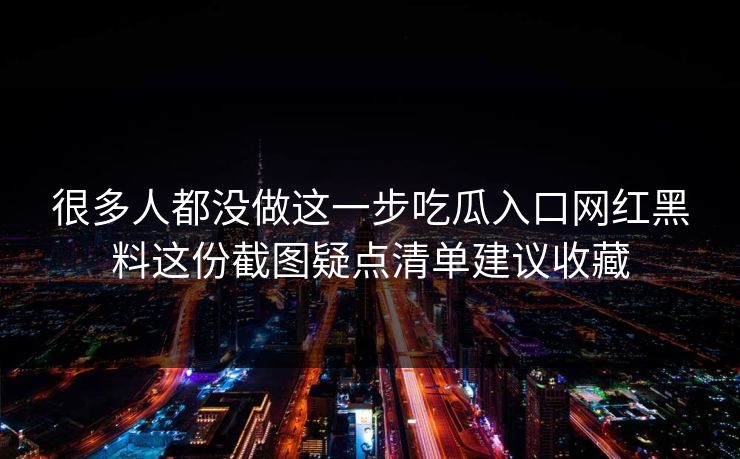 很多人都没做这一步吃瓜入口网红黑料这份截图疑点清单建议收藏