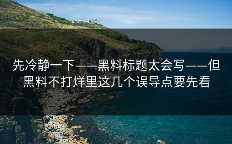 先冷静一下——黑料标题太会写——但黑料不打烊里这几个误导点要先看