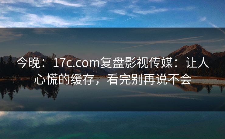 今晚:17c.com复盘影视传媒:让人心慌的缓存,看完别再说不会 今晚:17c.com复盘影视传媒:让人心慌的缓存,看完别再说不会