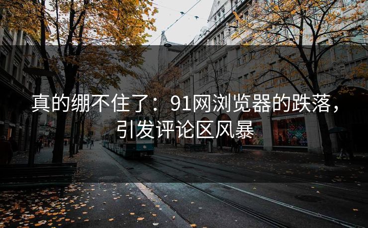 真的绷不住了:91网浏览器的跌落,引发评论区风暴 真的绷不住了:91网浏览器的跌落,引发评论区风暴