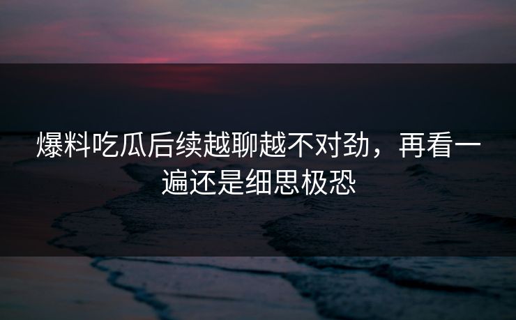 爆料吃瓜后续越聊越不对劲，再看一遍还是细思极恐